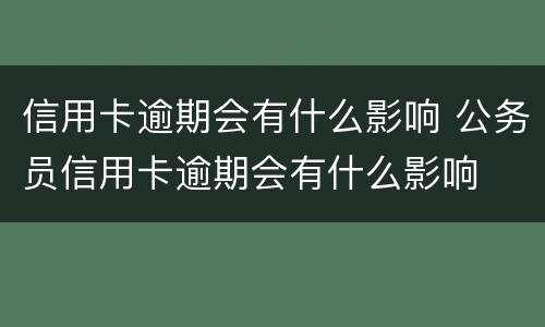 信用卡逾期会有什么影响 公务员信用卡逾期会有什么影响