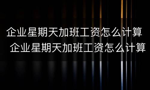 企业星期天加班工资怎么计算 企业星期天加班工资怎么计算出来的