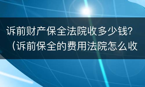 诉前财产保全法院收多少钱？（诉前保全的费用法院怎么收）