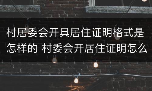 村居委会开具居住证明格式是怎样的 村委会开居住证明怎么写