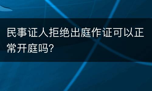 民事证人拒绝出庭作证可以正常开庭吗？