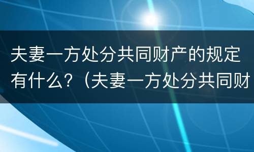 夫妻一方处分共同财产的规定有什么?（夫妻一方处分共同财产的规定有什么法律依据）