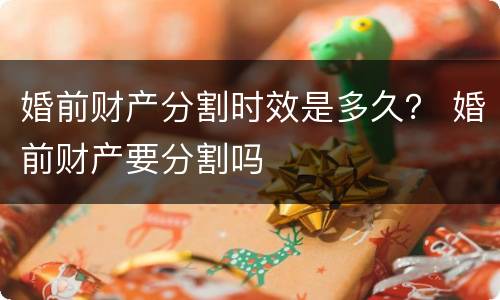 婚前财产分割时效是多久？ 婚前财产要分割吗