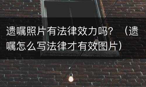 遗嘱照片有法律效力吗？（遗嘱怎么写法律才有效图片）