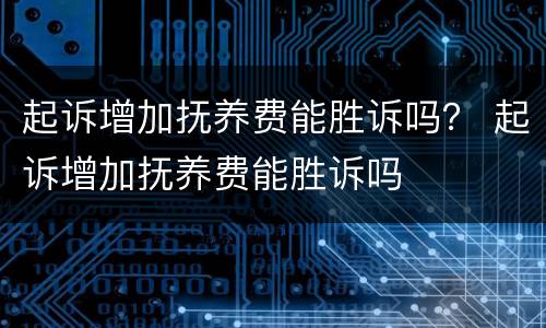 起诉增加抚养费能胜诉吗？ 起诉增加抚养费能胜诉吗