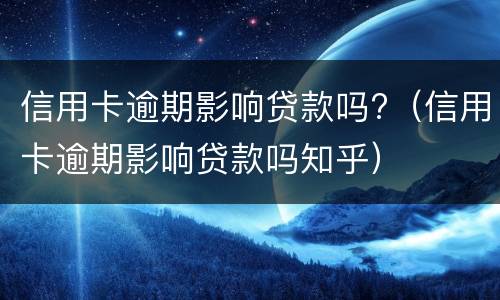 信用卡逾期影响贷款吗?（信用卡逾期影响贷款吗知乎）