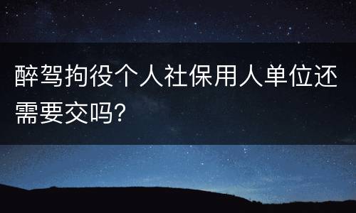 醉驾拘役个人社保用人单位还需要交吗？