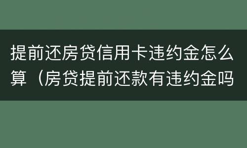 提前还房贷信用卡违约金怎么算（房贷提前还款有违约金吗?违约金如何计算）