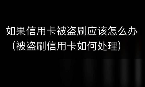 如果信用卡被盗刷应该怎么办（被盗刷信用卡如何处理）