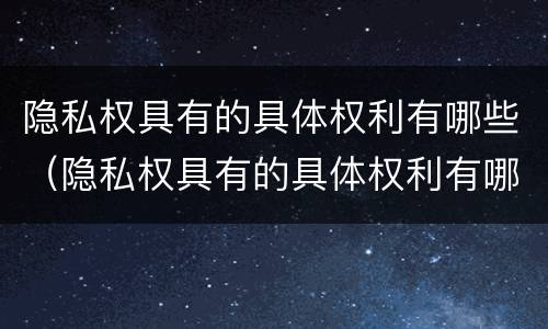 隐私权具有的具体权利有哪些（隐私权具有的具体权利有哪些特点）