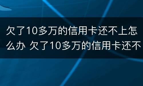 欠了10多万的信用卡还不上怎么办 欠了10多万的信用卡还不上怎么办呀