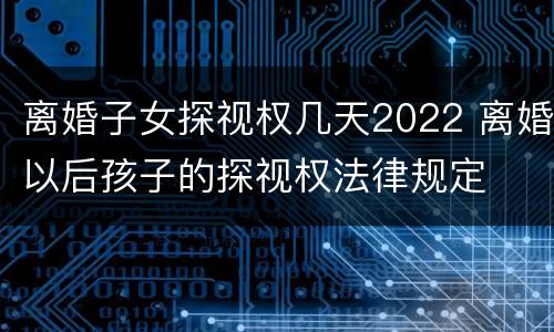 离婚子女探视权几天2022 离婚以后孩子的探视权法律规定
