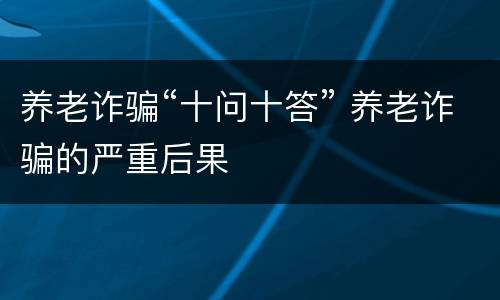 养老诈骗“十问十答” 养老诈骗的严重后果