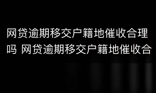 网贷逾期移交户籍地催收合理吗 网贷逾期移交户籍地催收合理吗