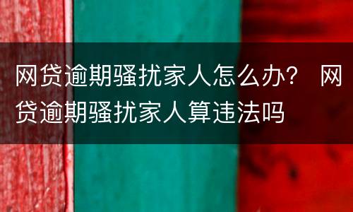 网贷逾期骚扰家人怎么办？ 网贷逾期骚扰家人算违法吗