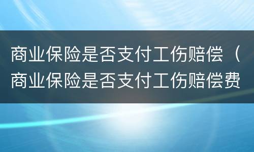 商业保险是否支付工伤赔偿（商业保险是否支付工伤赔偿费用）