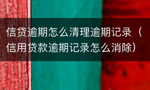 信贷逾期怎么清理逾期记录（信用贷款逾期记录怎么消除）