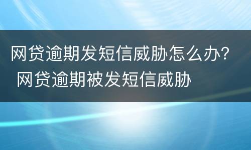 网贷逾期发短信威胁怎么办？ 网贷逾期被发短信威胁