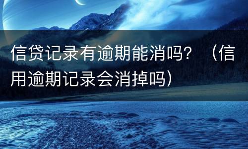 信贷记录有逾期能消吗？（信用逾期记录会消掉吗）