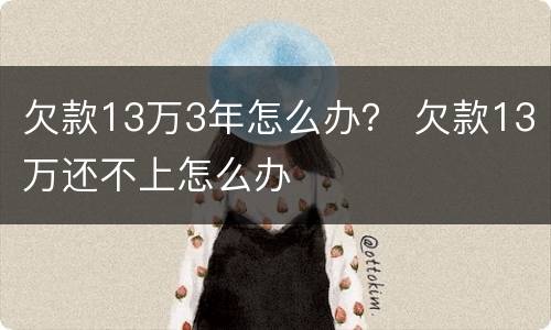 欠款13万3年怎么办？ 欠款13万还不上怎么办