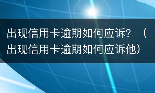 出现信用卡逾期如何应诉？（出现信用卡逾期如何应诉他）