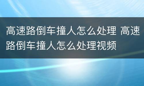 高速路倒车撞人怎么处理 高速路倒车撞人怎么处理视频