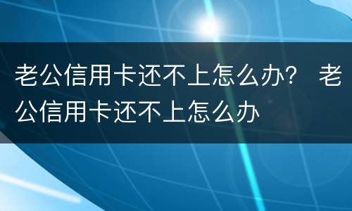 老公信用卡还不上怎么办？ 老公信用卡还不上怎么办