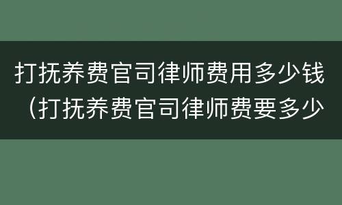 打抚养费官司律师费用多少钱（打抚养费官司律师费要多少）