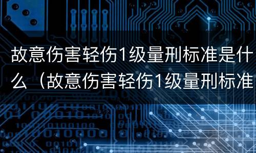 故意伤害轻伤1级量刑标准是什么（故意伤害轻伤1级量刑标准是什么呢）
