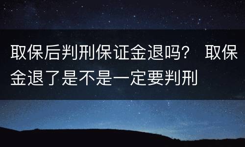 取保后判刑保证金退吗？ 取保金退了是不是一定要判刑