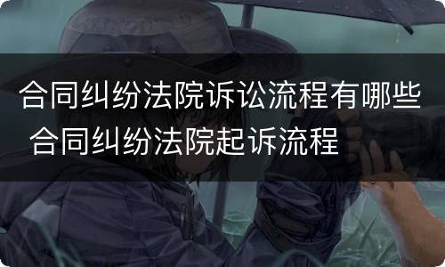 合同纠纷法院诉讼流程有哪些 合同纠纷法院起诉流程