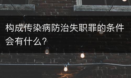 构成传染病防治失职罪的条件会有什么?