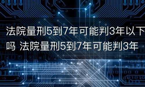 法院量刑5到7年可能判3年以下吗 法院量刑5到7年可能判3年以下吗对吗