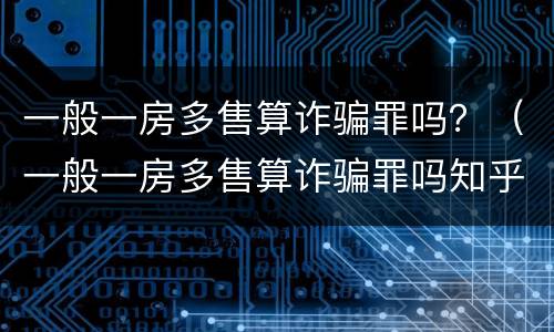 一般一房多售算诈骗罪吗？（一般一房多售算诈骗罪吗知乎）