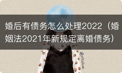 婚后有债务怎么处理2022（婚姻法2021年新规定离婚债务）
