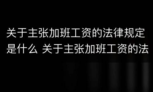 关于主张加班工资的法律规定是什么 关于主张加班工资的法律规定是什么意思