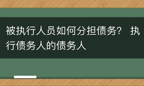 被执行人员如何分担债务？ 执行债务人的债务人