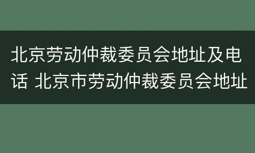 北京劳动仲裁委员会地址及电话 北京市劳动仲裁委员会地址和电话