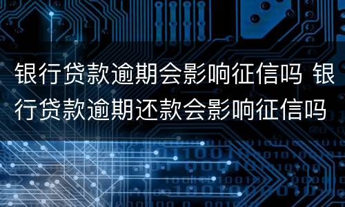 银行贷款逾期会影响征信吗 银行贷款逾期还款会影响征信吗