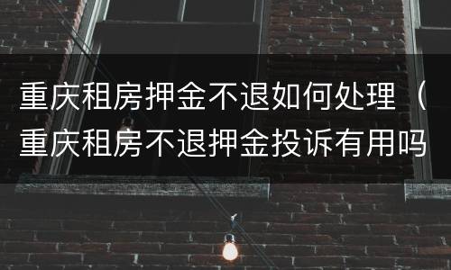 重庆租房押金不退如何处理（重庆租房不退押金投诉有用吗）