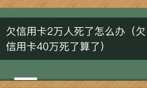 欠信用卡2万人死了怎么办（欠信用卡40万死了算了）
