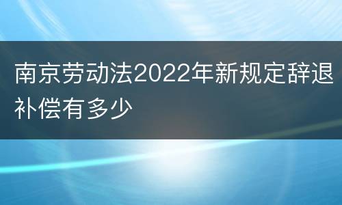 南京劳动法2022年新规定辞退补偿有多少