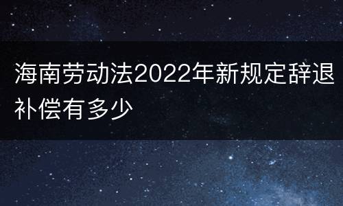 海南劳动法2022年新规定辞退补偿有多少