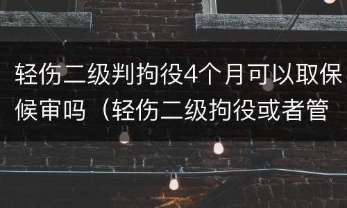 轻伤二级判拘役4个月可以取保候审吗（轻伤二级拘役或者管制是多久）