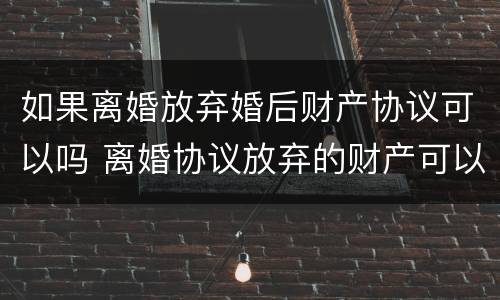 如果离婚放弃婚后财产协议可以吗 离婚协议放弃的财产可以再要回来吗