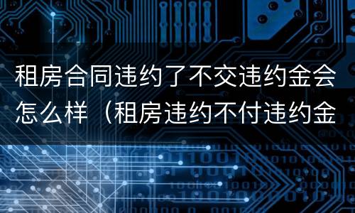 租房合同违约了不交违约金会怎么样（租房违约不付违约金会怎样）