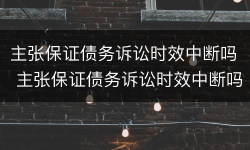 主张保证债务诉讼时效中断吗 主张保证债务诉讼时效中断吗为什么