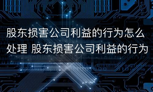 股东损害公司利益的行为怎么处理 股东损害公司利益的行为怎么处理呢