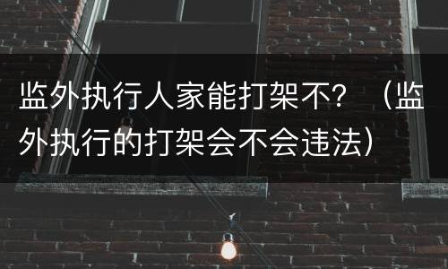 监外执行人家能打架不？（监外执行的打架会不会违法）