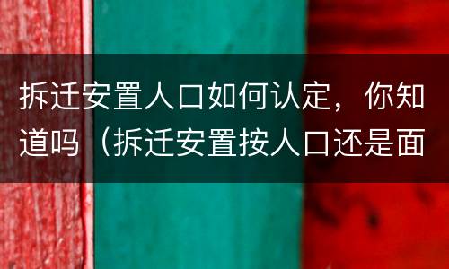 拆迁安置人口如何认定，你知道吗（拆迁安置按人口还是面积）